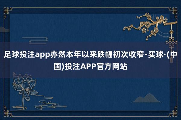 足球投注app亦然本年以来跌幅初次收窄-买球·(中国)投注APP官方网站