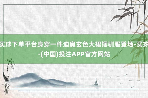 买球下单平台身穿一件迪奥玄色大裙摆驯服登场-买球·(中国)投注APP官方网站