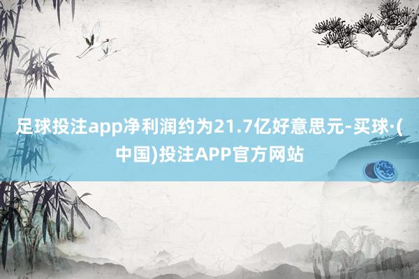 足球投注app净利润约为21.7亿好意思元-买球·(中国)投注APP官方网站