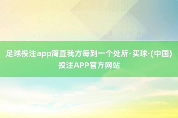 足球投注app简直我方每到一个处所-买球·(中国)投注APP官方网站