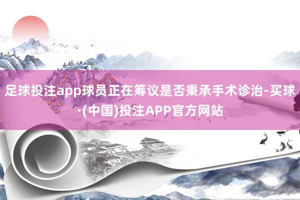 足球投注app球员正在筹议是否秉承手术诊治-买球·(中国)投注APP官方网站