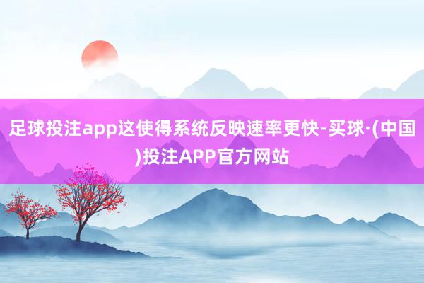 足球投注app这使得系统反映速率更快-买球·(中国)投注APP官方网站