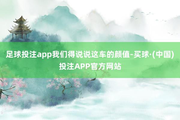 足球投注app我们得说说这车的颜值-买球·(中国)投注APP官方网站