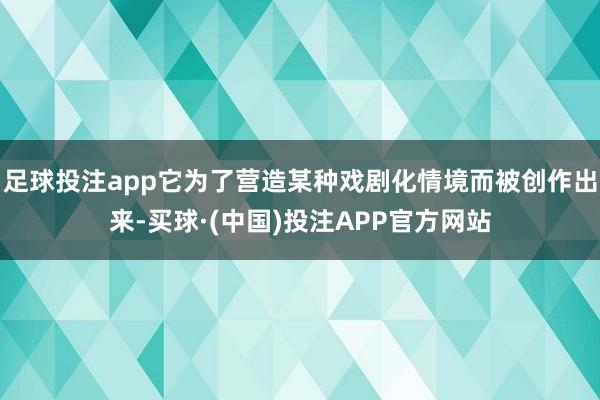 足球投注app它为了营造某种戏剧化情境而被创作出来-买球·(中国)投注APP官方网站