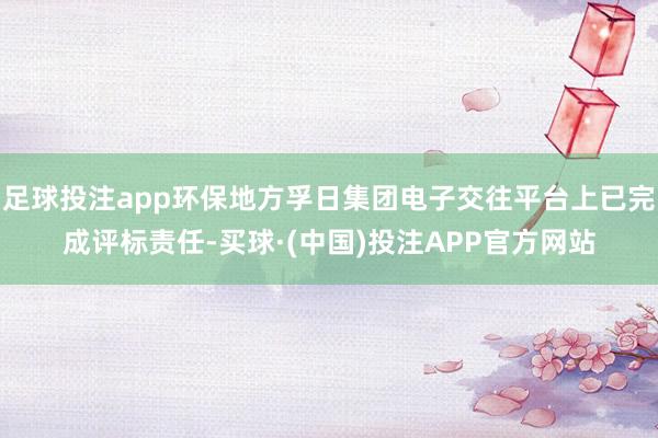 足球投注app环保地方孚日集团电子交往平台上已完成评标责任-买球·(中国)投注APP官方网站