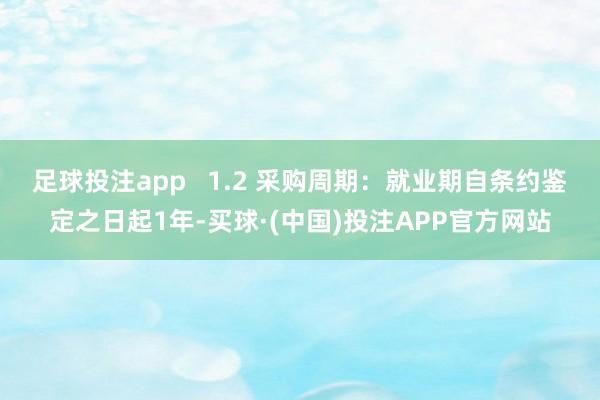 足球投注app   1.2 采购周期：就业期自条约鉴定之日起1年-买球·(中国)投注APP官方网站