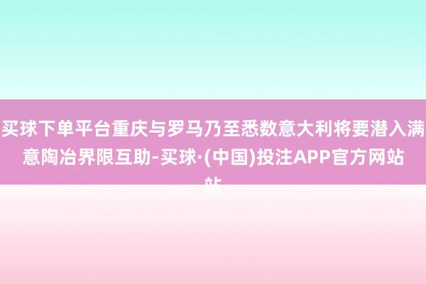 买球下单平台重庆与罗马乃至悉数意大利将要潜入满意陶冶界限互助-买球·(中国)投注APP官方网站