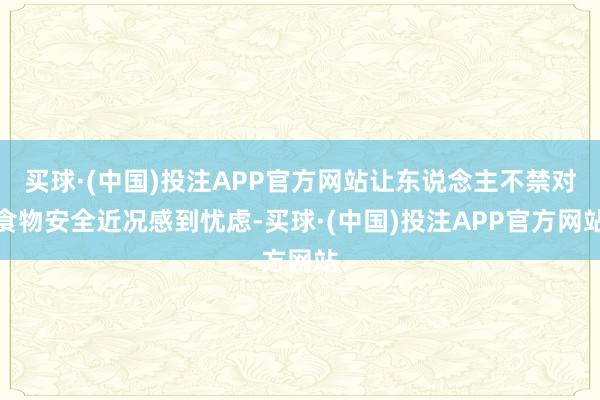 买球·(中国)投注APP官方网站让东说念主不禁对食物安全近况感到忧虑-买球·(中国)投注APP官方网站