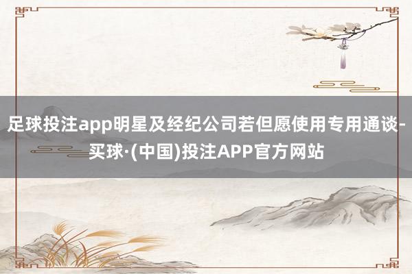 足球投注app明星及经纪公司若但愿使用专用通谈-买球·(中国)投注APP官方网站