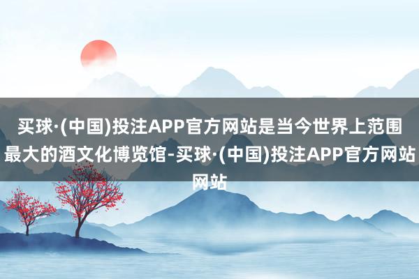 买球·(中国)投注APP官方网站是当今世界上范围最大的酒文化博览馆-买球·(中国)投注APP官方网站