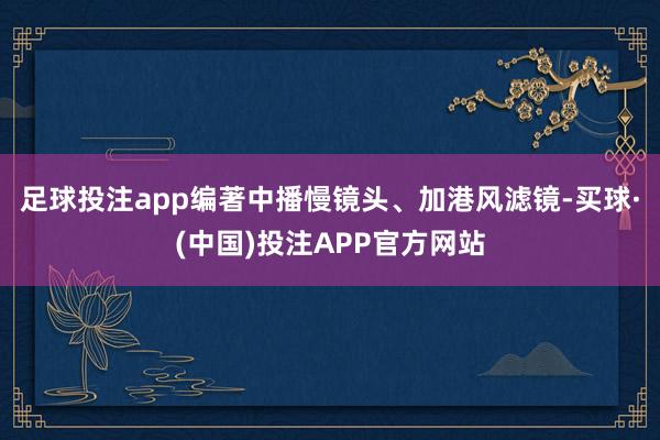 足球投注app编著中播慢镜头、加港风滤镜-买球·(中国)投注APP官方网站