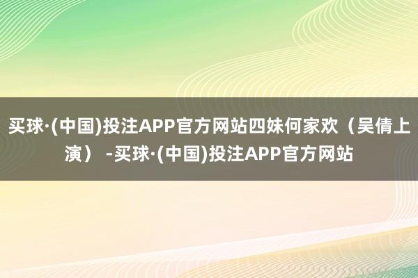 买球·(中国)投注APP官方网站四妹何家欢（吴倩上演） -买球·(中国)投注APP官方网站