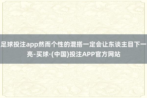 足球投注app然而个性的混搭一定会让东谈主目下一亮-买球·(中国)投注APP官方网站