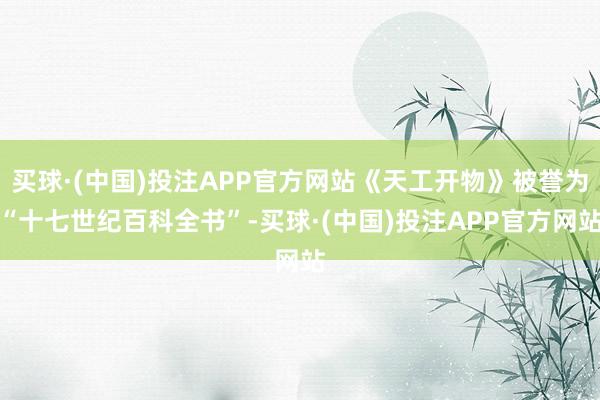 买球·(中国)投注APP官方网站《天工开物》被誉为“十七世纪百科全书”-买球·(中国)投注APP官方网站