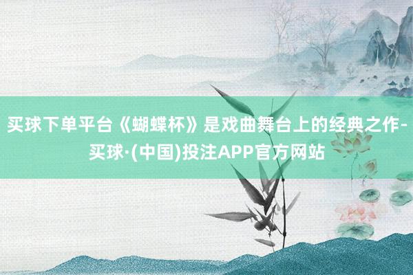 买球下单平台　　《蝴蝶杯》是戏曲舞台上的经典之作-买球·(中国)投注APP官方网站