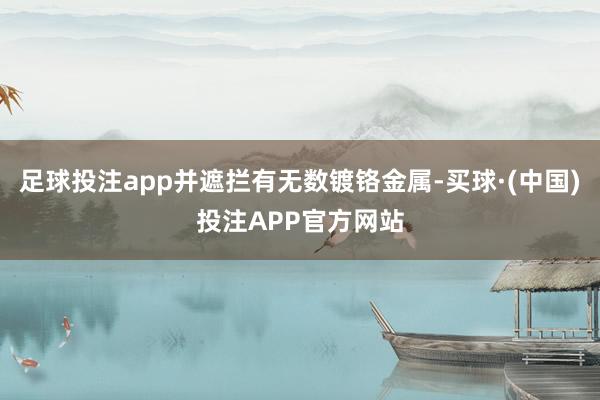 足球投注app并遮拦有无数镀铬金属-买球·(中国)投注APP官方网站