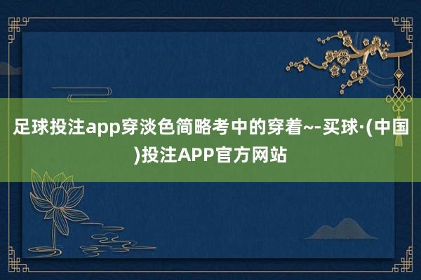 足球投注app穿淡色简略考中的穿着~-买球·(中国)投注APP官方网站