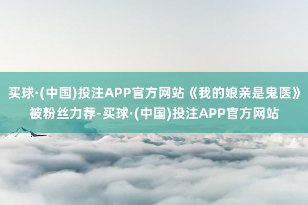 买球·(中国)投注APP官方网站《我的娘亲是鬼医》被粉丝力荐-买球·(中国)投注APP官方网站