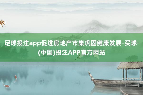 足球投注app促进房地产市集巩固健康发展-买球·(中国)投注APP官方网站