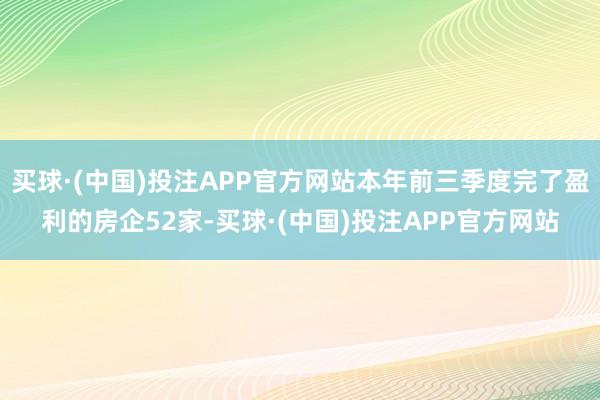 买球·(中国)投注APP官方网站本年前三季度完了盈利的房企52家-买球·(中国)投注APP官方网站