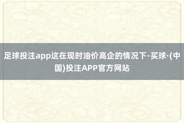 足球投注app这在现时油价高企的情况下-买球·(中国)投注APP官方网站