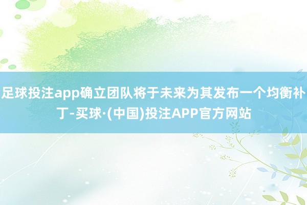 足球投注app确立团队将于未来为其发布一个均衡补丁-买球·(中国)投注APP官方网站