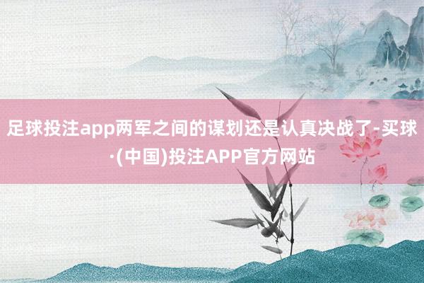 足球投注app两军之间的谋划还是认真决战了-买球·(中国)投注APP官方网站