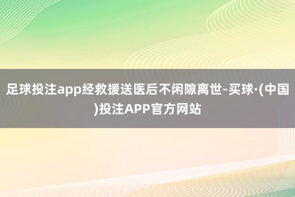 足球投注app经救援送医后不闲隙离世-买球·(中国)投注APP官方网站