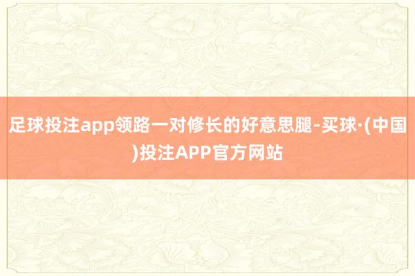 足球投注app领路一对修长的好意思腿-买球·(中国)投注APP官方网站