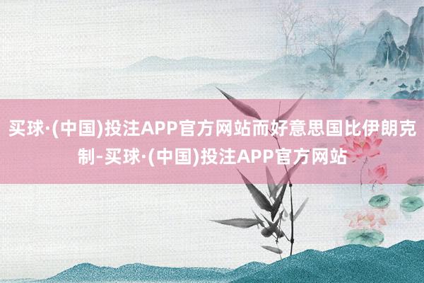 买球·(中国)投注APP官方网站而好意思国比伊朗克制-买球·(中国)投注APP官方网站