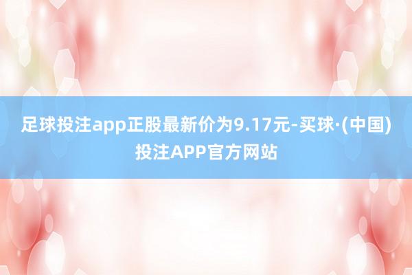 足球投注app正股最新价为9.17元-买球·(中国)投注APP官方网站