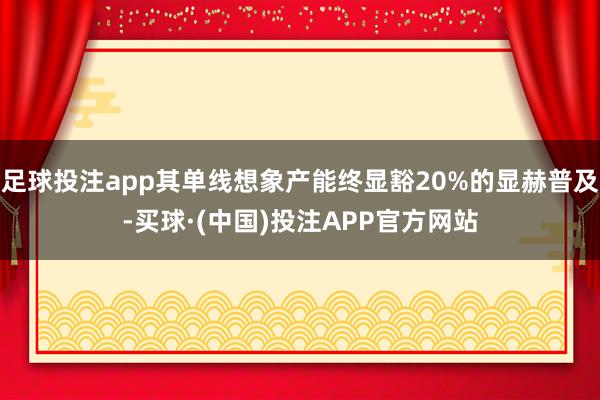 足球投注app其单线想象产能终显豁20%的显赫普及-买球·(中国)投注APP官方网站