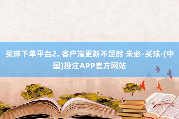 买球下单平台2. 客户端更新不足时 未必-买球·(中国)投注APP官方网站