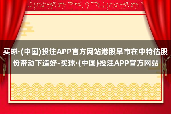 买球·(中国)投注APP官方网站港股早市在中特估股份带动下造好-买球·(中国)投注APP官方网站