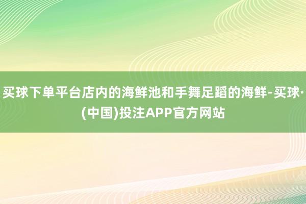 买球下单平台店内的海鲜池和手舞足蹈的海鲜-买球·(中国)投注APP官方网站