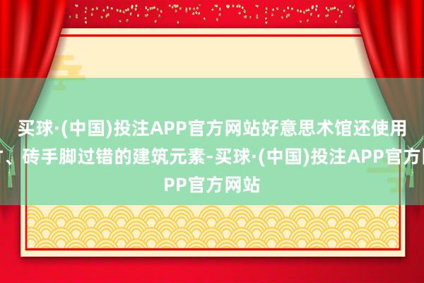 买球·(中国)投注APP官方网站好意思术馆还使用了竹、砖手脚过错的建筑元素-买球·(中国)投注APP官方网站