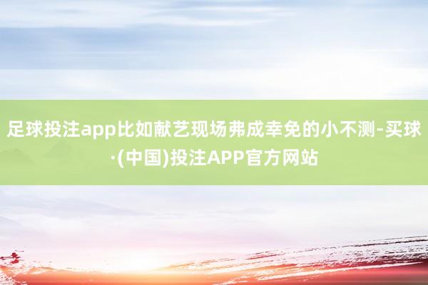 足球投注app比如献艺现场弗成幸免的小不测-买球·(中国)投注APP官方网站