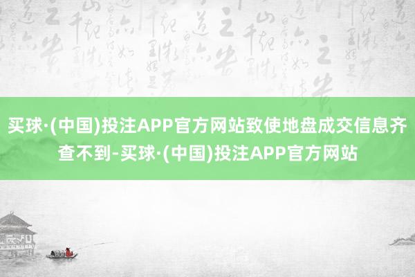 买球·(中国)投注APP官方网站致使地盘成交信息齐查不到-买球·(中国)投注APP官方网站