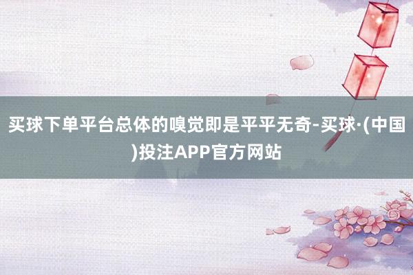 买球下单平台总体的嗅觉即是平平无奇-买球·(中国)投注APP官方网站