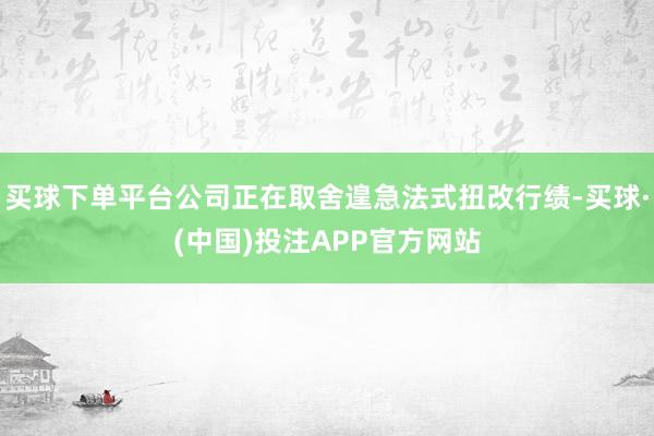 买球下单平台公司正在取舍遑急法式扭改行绩-买球·(中国)投注APP官方网站