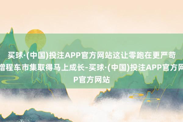 买球·(中国)投注APP官方网站这让零跑在更严苛的增程车市集取得马上成长-买球·(中国)投注APP官方网站