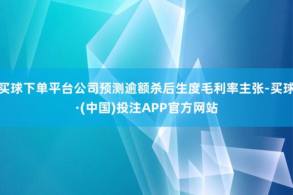 买球下单平台公司预测逾额杀后生度毛利率主张-买球·(中国)投注APP官方网站