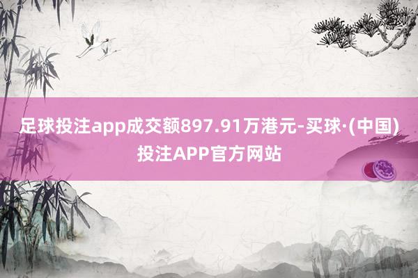 足球投注app成交额897.91万港元-买球·(中国)投注APP官方网站