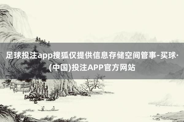 足球投注app搜狐仅提供信息存储空间管事-买球·(中国)投注APP官方网站