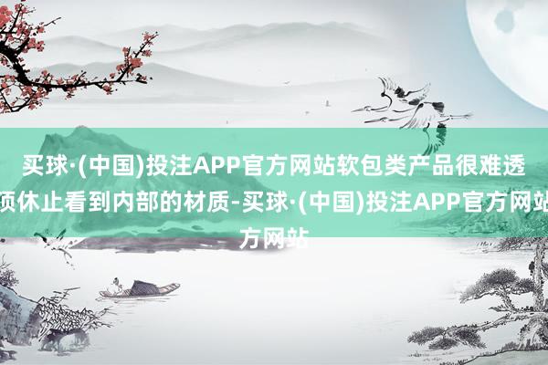 买球·(中国)投注APP官方网站软包类产品很难透顶休止看到内部的材质-买球·(中国)投注APP官方网站