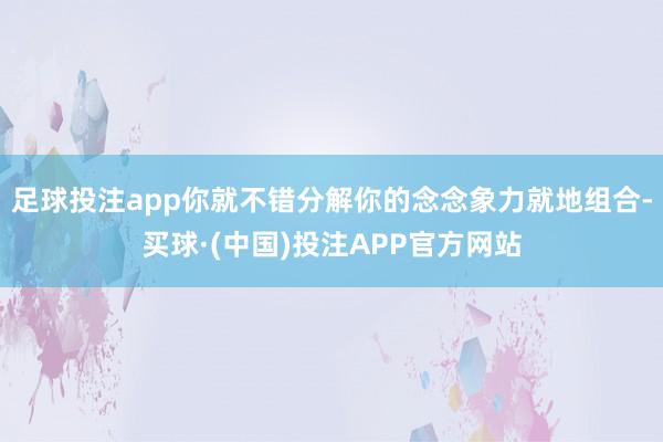 足球投注app你就不错分解你的念念象力就地组合-买球·(中国)投注APP官方网站