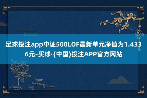 足球投注app中证500LOF最新单元净值为1.4336元-买球·(中国)投注APP官方网站