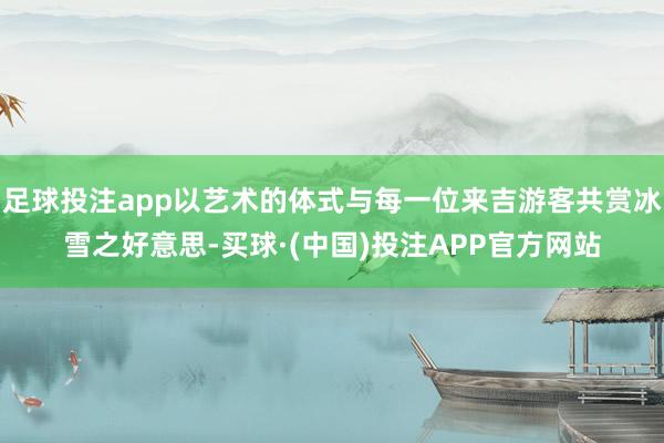 足球投注app以艺术的体式与每一位来吉游客共赏冰雪之好意思-买球·(中国)投注APP官方网站