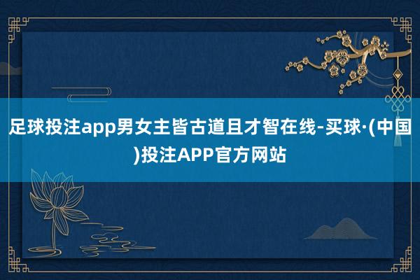 足球投注app男女主皆古道且才智在线-买球·(中国)投注APP官方网站