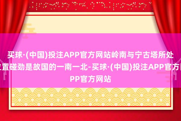 买球·(中国)投注APP官方网站岭南与宁古塔所处的位置碰劲是故国的一南一北-买球·(中国)投注APP官方网站